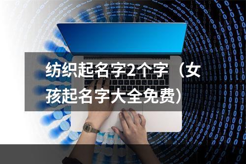 纺织起名字2个字（女孩起名字大全免费）