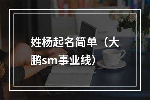 姓杨起名简单（大鹏sm事业线）