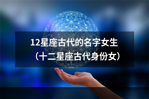 12星座古代的名字女生（十二星座古代身份女）