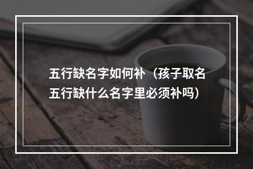 五行缺名字如何补（孩子取名五行缺什么名字里必须补吗）