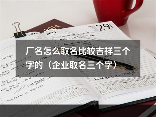 厂名怎么取名比较吉祥三个字的（企业取名三个字）