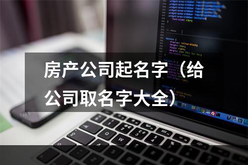 房产公司起名字（给公司取名字大全）