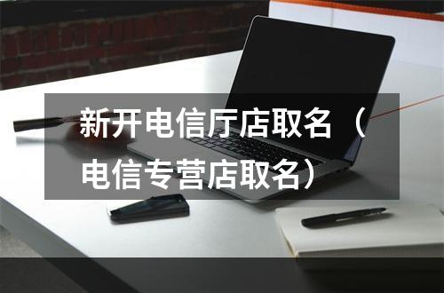 新开电信厅店取名（电信专营店取名）