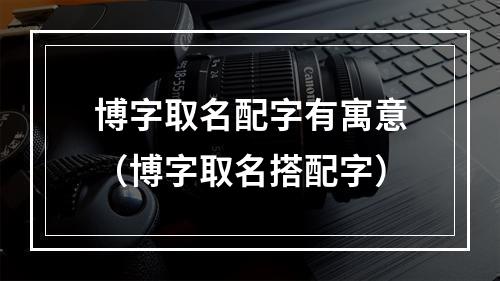 博字取名配字有寓意（博字取名搭配字）