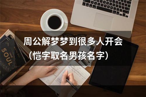 周公解梦梦到很多人开会（恺字取名男孩名字）