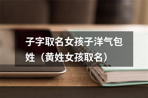 子字取名女孩子洋气包姓（黄姓女孩取名）