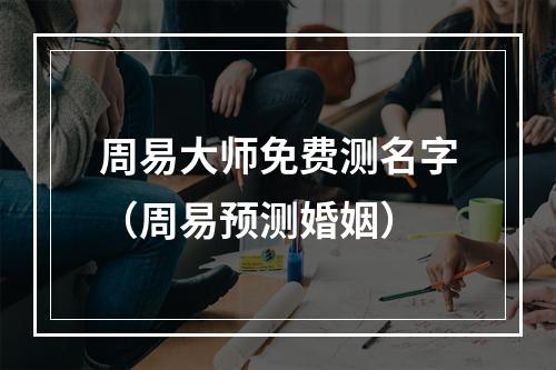 周易大师免费测名字（周易预测婚姻）
