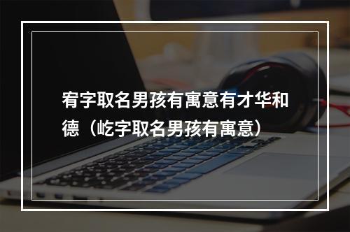 宥字取名男孩有寓意有才华和德（屹字取名男孩有寓意）