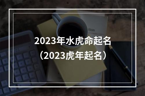 2023年水虎命起名（2023虎年起名）