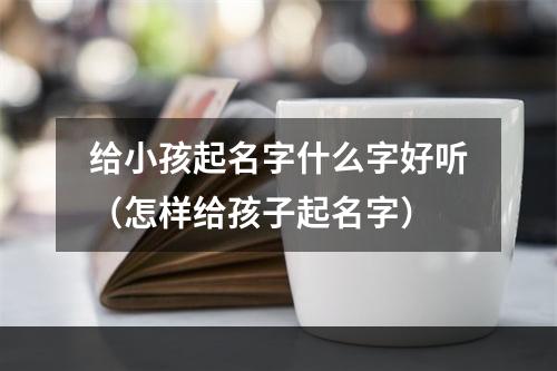 给小孩起名字什么字好听（怎样给孩子起名字）