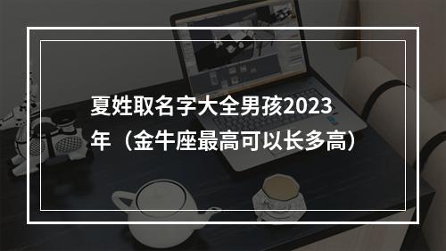 夏姓取名字大全男孩2023年（金牛座最高可以长多高）