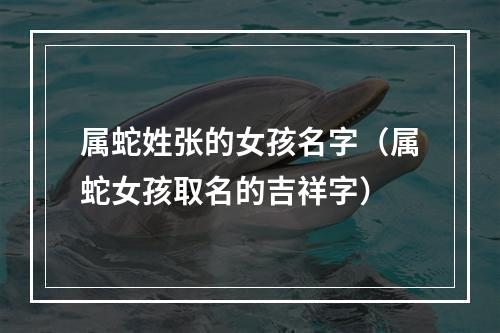 属蛇姓张的女孩名字（属蛇女孩取名的吉祥字）