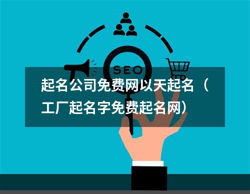 起名公司免费网以天起名（工厂起名字免费起名网）