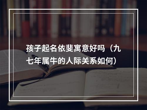 孩子起名依斐寓意好吗（九七年属牛的人际关系如何）