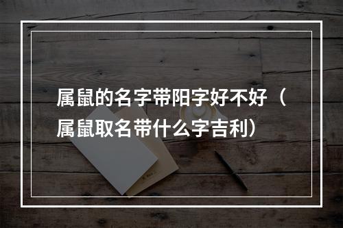 属鼠的名字带阳字好不好（属鼠取名带什么字吉利）