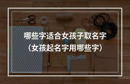 哪些字适合女孩子取名字（女孩起名字用哪些字）