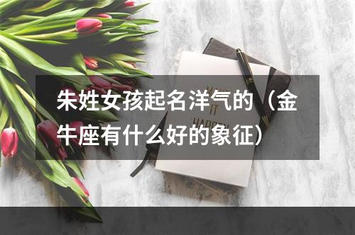 朱姓女孩起名洋气的（金牛座有什么好的象征）