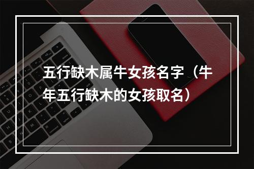 五行缺木属牛女孩名字（牛年五行缺木的女孩取名）