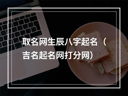 取名网生辰八字起名（吉名起名网打分网）