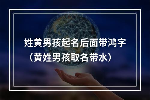 姓黄男孩起名后面带鸿字（黄姓男孩取名带水）