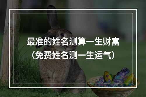 最准的姓名测算一生财富（免费姓名测一生运气）