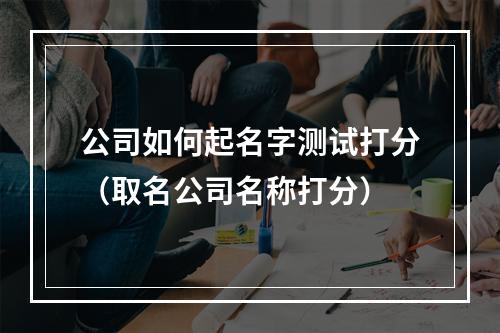公司如何起名字测试打分（取名公司名称打分）