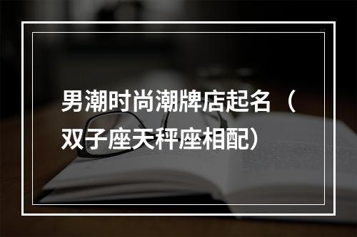 男潮时尚潮牌店起名（双子座天秤座相配）
