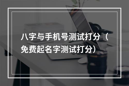 八字与手机号测试打分（免费起名字测试打分）