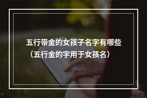 五行带金的女孩子名字有哪些（五行金的字用于女孩名）