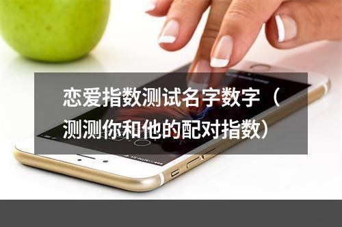恋爱指数测试名字数字（测测你和他的配对指数）