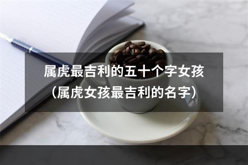 属虎最吉利的五十个字女孩（属虎女孩最吉利的名字）