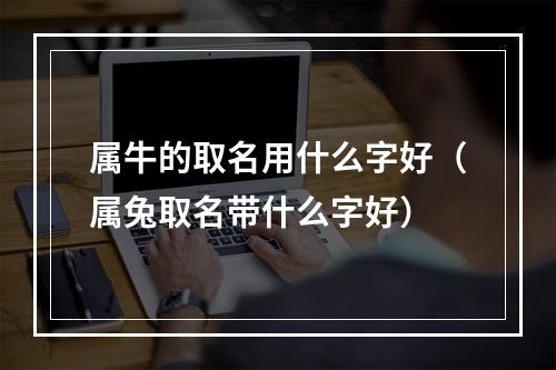 属牛的取名用什么字好（属兔取名带什么字好）