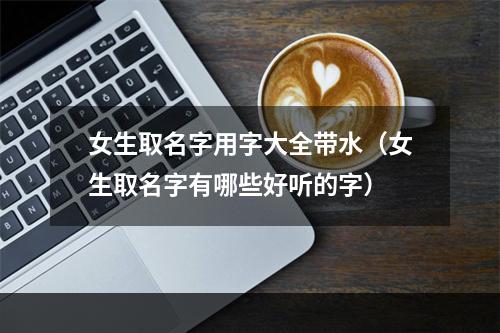 女生取名字用字大全带水（女生取名字有哪些好听的字）