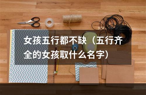 女孩五行都不缺（五行齐全的女孩取什么名字）