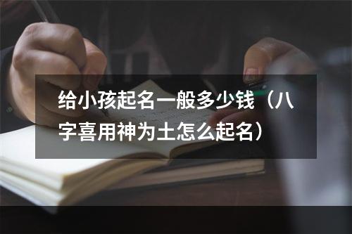 给小孩起名一般多少钱（八字喜用神为土怎么起名）