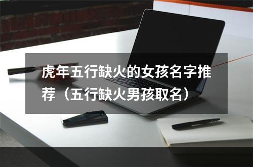 虎年五行缺火的女孩名字推荐（五行缺火男孩取名）