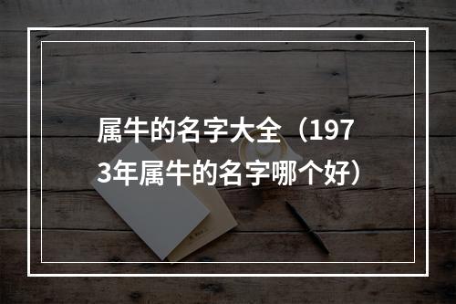 属牛的名字大全（1973年属牛的名字哪个好）