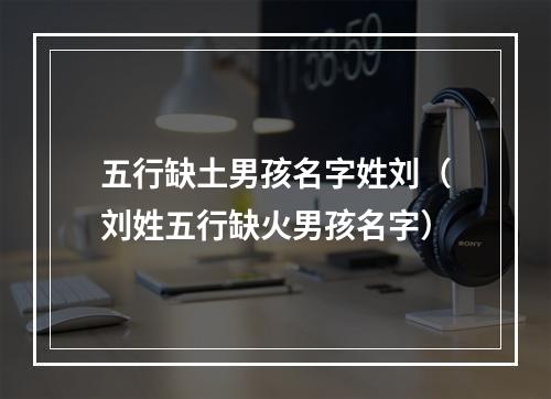 五行缺土男孩名字姓刘（刘姓五行缺火男孩名字）