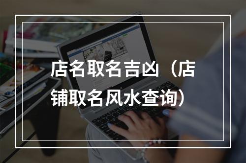 店名取名吉凶（店铺取名风水查询）