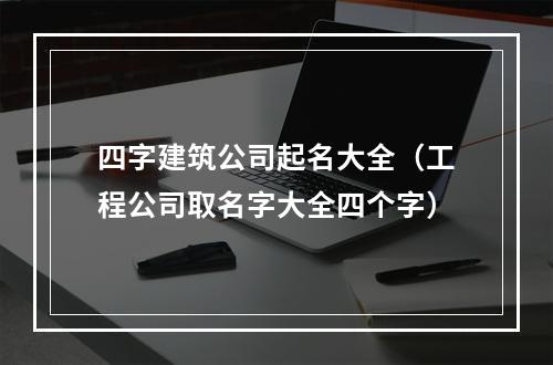 四字建筑公司起名大全（工程公司取名字大全四个字）