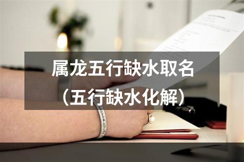 属龙五行缺水取名（五行缺水化解）