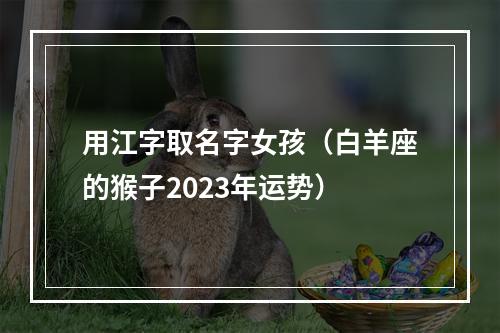 用江字取名字女孩（白羊座的猴子2023年运势）