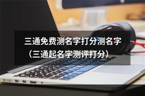 三通免费测名字打分测名字（三通起名字测评打分）