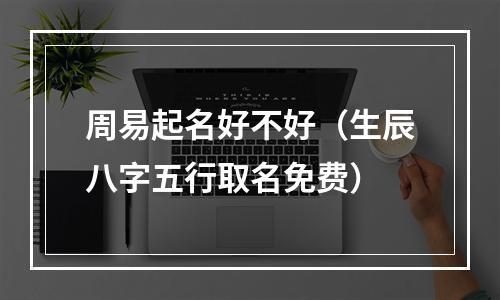 周易起名好不好（生辰八字五行取名免费）