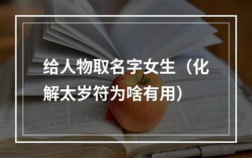 给人物取名字女生（化解太岁符为啥有用）
