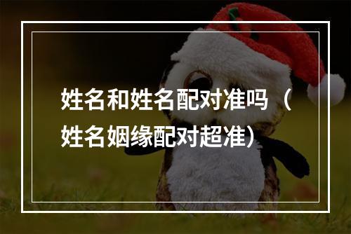 姓名和姓名配对准吗（姓名姻缘配对超准）