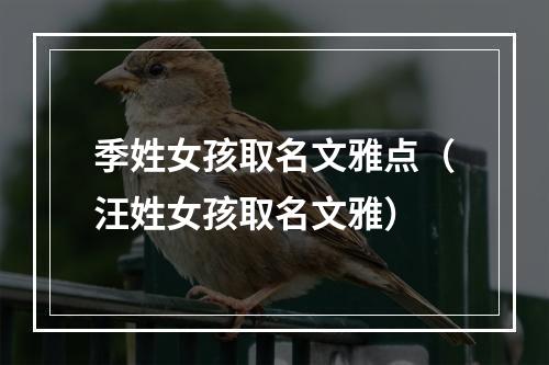 季姓女孩取名文雅点（汪姓女孩取名文雅）