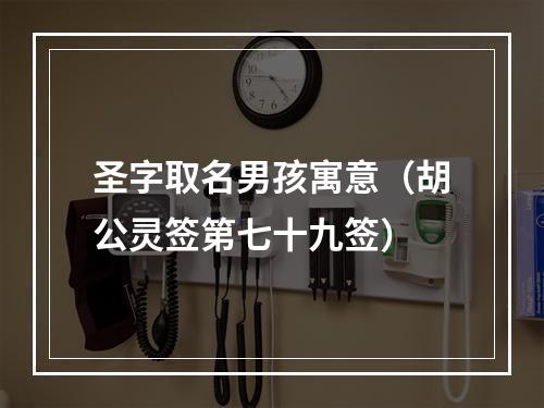 圣字取名男孩寓意（胡公灵签第七十九签）