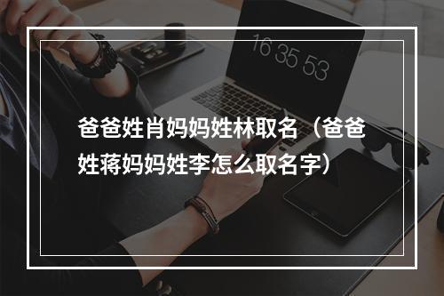 爸爸姓肖妈妈姓林取名（爸爸姓蒋妈妈姓李怎么取名字）