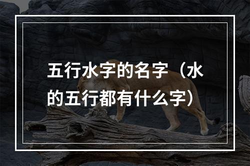 五行水字的名字（水的五行都有什么字）